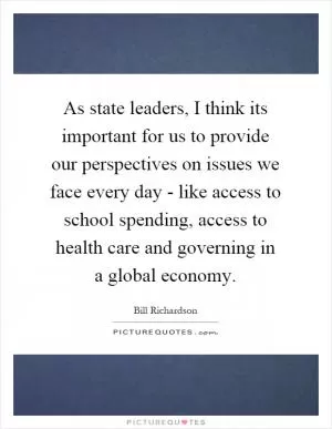 As state leaders, I think its important for us to provide our perspectives on issues we face every day - like access to school spending, access to health care and governing in a global economy Picture Quote #1