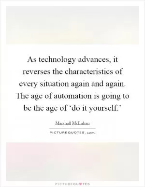 As technology advances, it reverses the characteristics of every situation again and again. The age of automation is going to be the age of ‘do it yourself.’ Picture Quote #1