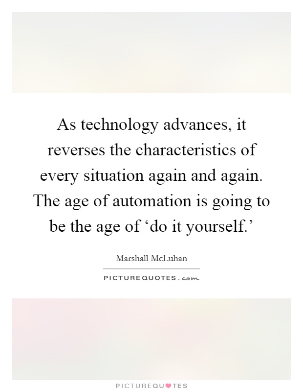 As technology advances, it reverses the characteristics of every situation again and again. The age of automation is going to be the age of ‘do it yourself.' Picture Quote #1