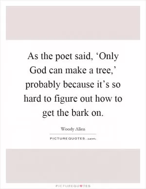 As the poet said, ‘Only God can make a tree,’ probably because it’s so hard to figure out how to get the bark on Picture Quote #1