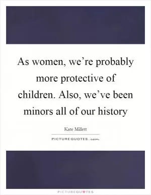 As women, we’re probably more protective of children. Also, we’ve been minors all of our history Picture Quote #1