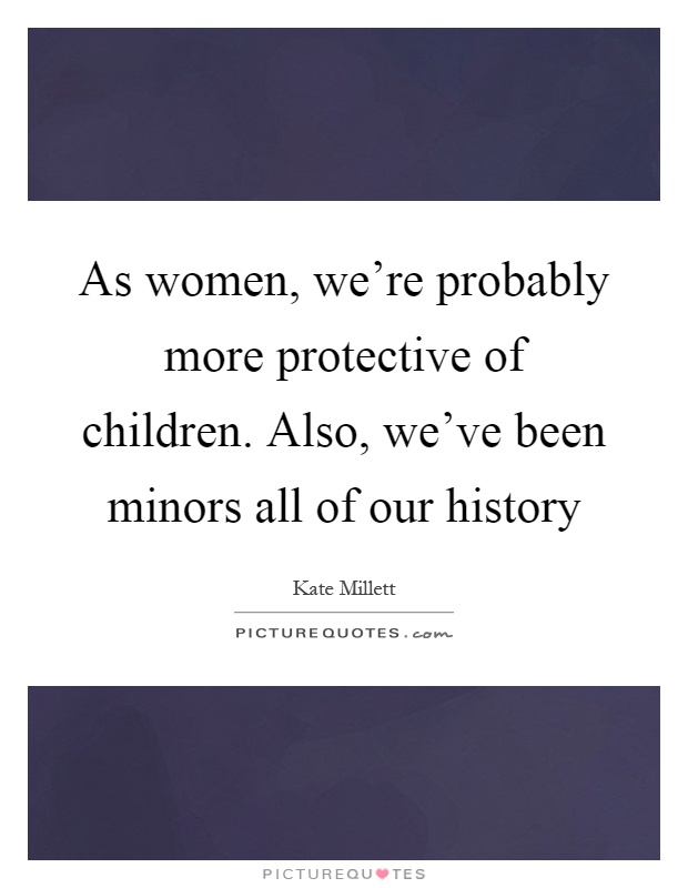 As women, we're probably more protective of children. Also, we've been minors all of our history Picture Quote #1