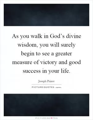 As you walk in God’s divine wisdom, you will surely begin to see a greater measure of victory and good success in your life Picture Quote #1