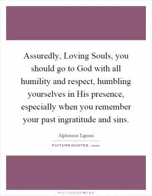 Assuredly, Loving Souls, you should go to God with all humility and respect, humbling yourselves in His presence, especially when you remember your past ingratitude and sins Picture Quote #1