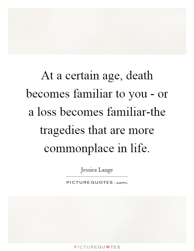 At a certain age, death becomes familiar to you - or a loss becomes familiar-the tragedies that are more commonplace in life Picture Quote #1