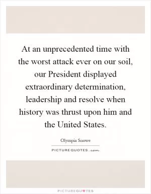 At an unprecedented time with the worst attack ever on our soil, our President displayed extraordinary determination, leadership and resolve when history was thrust upon him and the United States Picture Quote #1