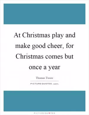 At Christmas play and make good cheer, for Christmas comes but once a year Picture Quote #1