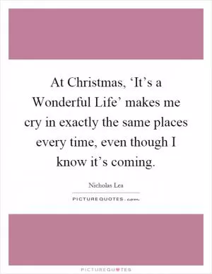 At Christmas, ‘It’s a Wonderful Life’ makes me cry in exactly the same places every time, even though I know it’s coming Picture Quote #1