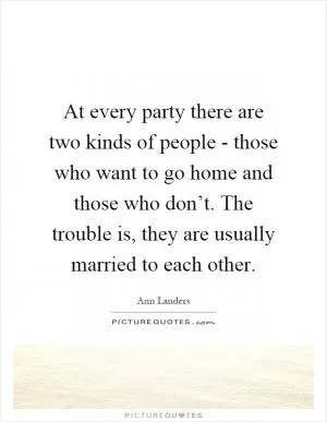 At every party there are two kinds of people - those who want to go home and those who don’t. The trouble is, they are usually married to each other Picture Quote #1