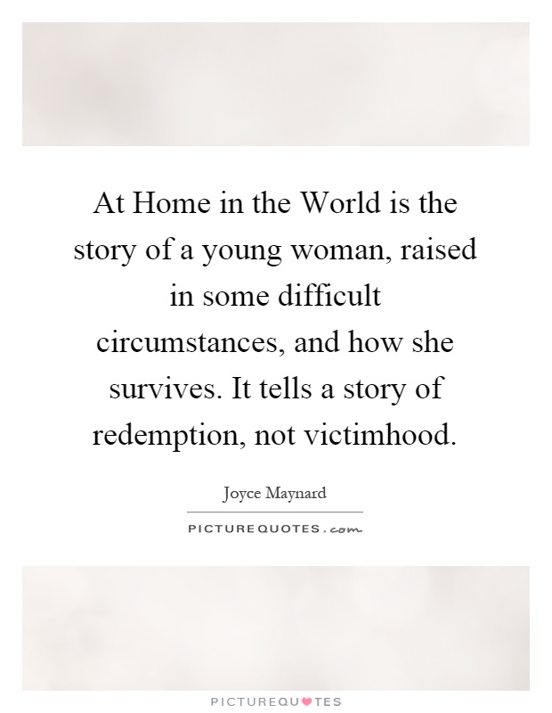 At Home in the World is the story of a young woman, raised in some difficult circumstances, and how she survives. It tells a story of redemption, not victimhood Picture Quote #1