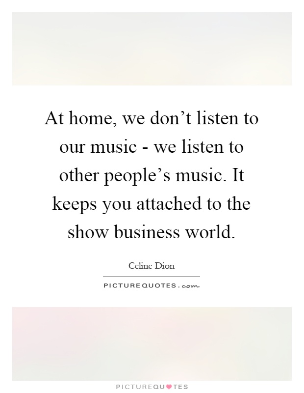 At home, we don't listen to our music - we listen to other people's music. It keeps you attached to the show business world Picture Quote #1