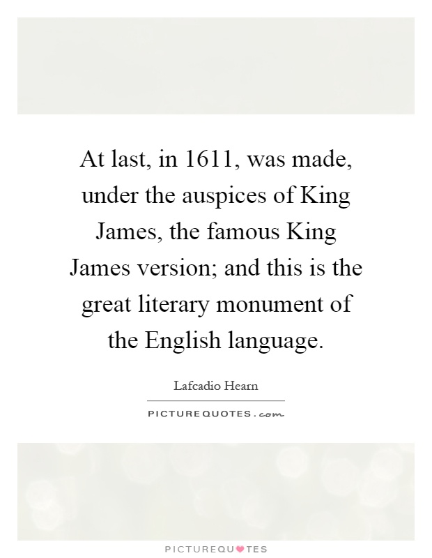 At last, in 1611, was made, under the auspices of King James, the famous King James version; and this is the great literary monument of the English language Picture Quote #1