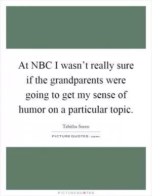 At NBC I wasn’t really sure if the grandparents were going to get my sense of humor on a particular topic Picture Quote #1