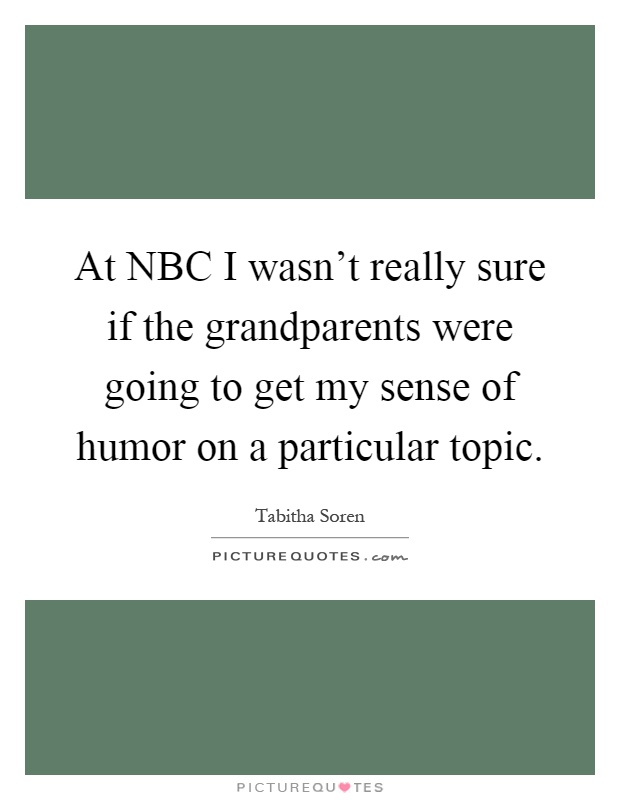 At NBC I wasn't really sure if the grandparents were going to get my sense of humor on a particular topic Picture Quote #1