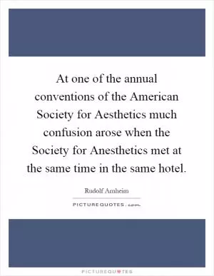 At one of the annual conventions of the American Society for Aesthetics much confusion arose when the Society for Anesthetics met at the same time in the same hotel Picture Quote #1
