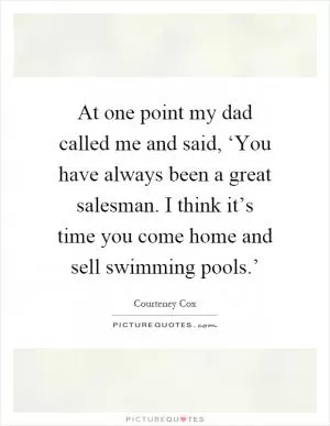 At one point my dad called me and said, ‘You have always been a great salesman. I think it’s time you come home and sell swimming pools.’ Picture Quote #1