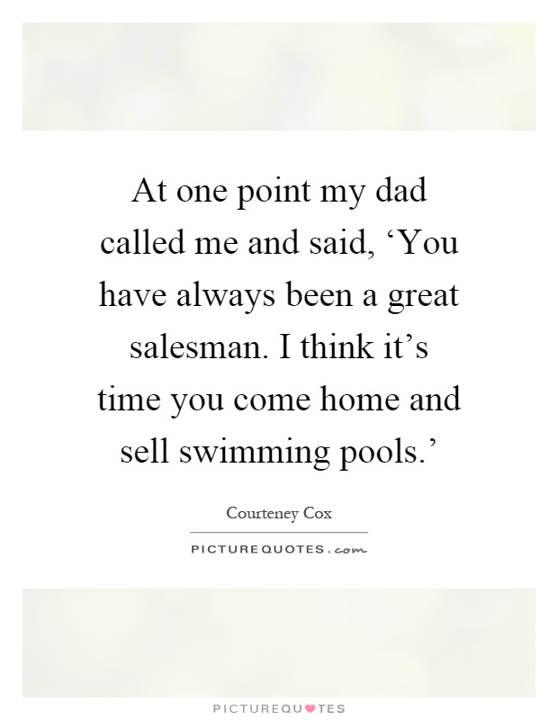 At one point my dad called me and said, ‘You have always been a great salesman. I think it's time you come home and sell swimming pools.' Picture Quote #1