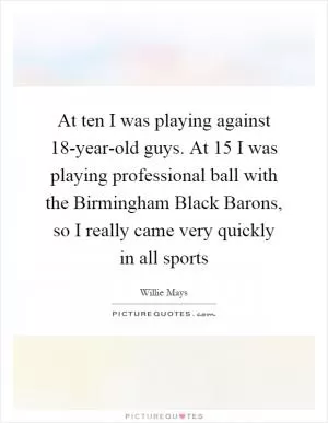 At ten I was playing against 18-year-old guys. At 15 I was playing professional ball with the Birmingham Black Barons, so I really came very quickly in all sports Picture Quote #1
