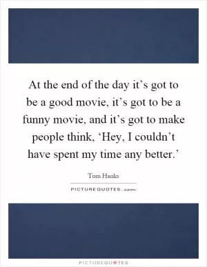 At the end of the day it’s got to be a good movie, it’s got to be a funny movie, and it’s got to make people think, ‘Hey, I couldn’t have spent my time any better.’ Picture Quote #1
