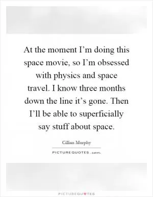 At the moment I’m doing this space movie, so I’m obsessed with physics and space travel. I know three months down the line it’s gone. Then I’ll be able to superficially say stuff about space Picture Quote #1
