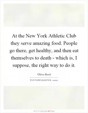 At the New York Athletic Club they serve amazing food. People go there, get healthy, and then eat themselves to death - which is, I suppose, the right way to do it Picture Quote #1