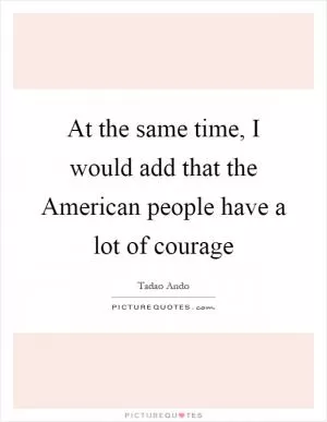 At the same time, I would add that the American people have a lot of courage Picture Quote #1