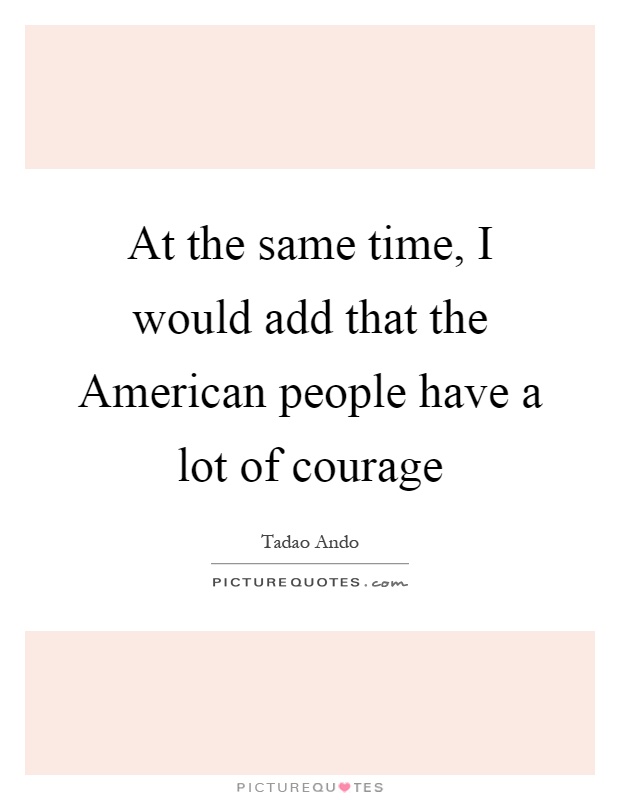 At the same time, I would add that the American people have a lot of courage Picture Quote #1