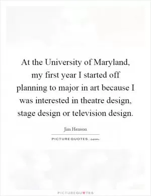 At the University of Maryland, my first year I started off planning to major in art because I was interested in theatre design, stage design or television design Picture Quote #1