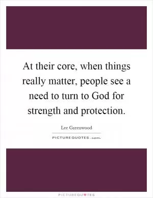 At their core, when things really matter, people see a need to turn to God for strength and protection Picture Quote #1