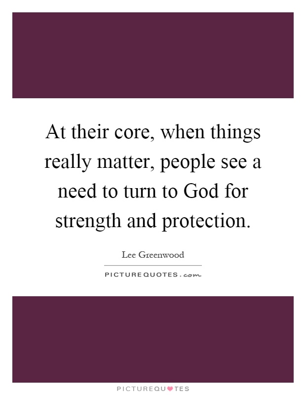 At their core, when things really matter, people see a need to turn to God for strength and protection Picture Quote #1