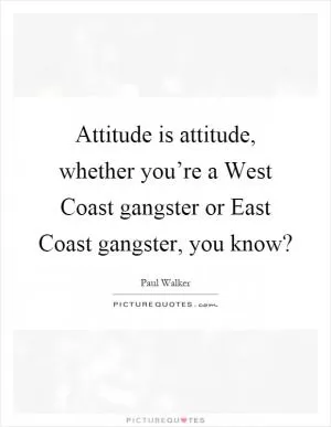 Attitude is attitude, whether you’re a West Coast gangster or East Coast gangster, you know? Picture Quote #1