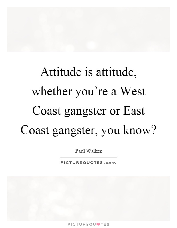 Attitude is attitude, whether you're a West Coast gangster or East Coast gangster, you know? Picture Quote #1