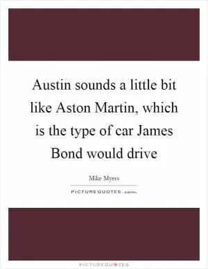 Austin sounds a little bit like Aston Martin, which is the type of car James Bond would drive Picture Quote #1