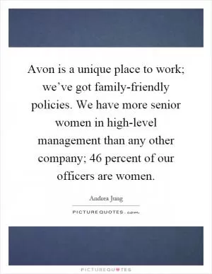 Avon is a unique place to work; we’ve got family-friendly policies. We have more senior women in high-level management than any other company; 46 percent of our officers are women Picture Quote #1