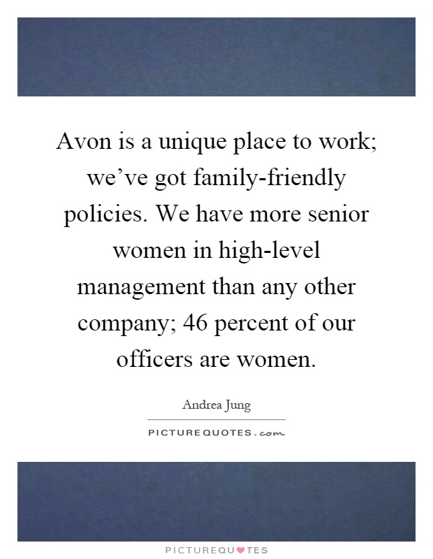 Avon is a unique place to work; we've got family-friendly policies. We have more senior women in high-level management than any other company; 46 percent of our officers are women Picture Quote #1