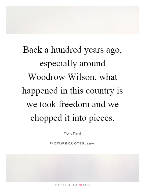 Back a hundred years ago, especially around Woodrow Wilson, what happened in this country is we took freedom and we chopped it into pieces Picture Quote #1