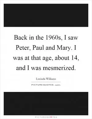 Back in the 1960s, I saw Peter, Paul and Mary. I was at that age, about 14, and I was mesmerized Picture Quote #1