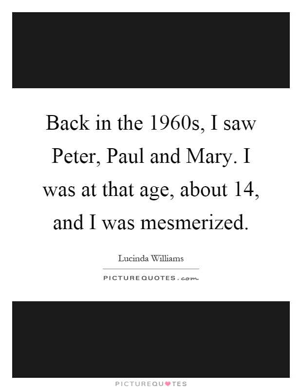 Back in the 1960s, I saw Peter, Paul and Mary. I was at that age, about 14, and I was mesmerized Picture Quote #1