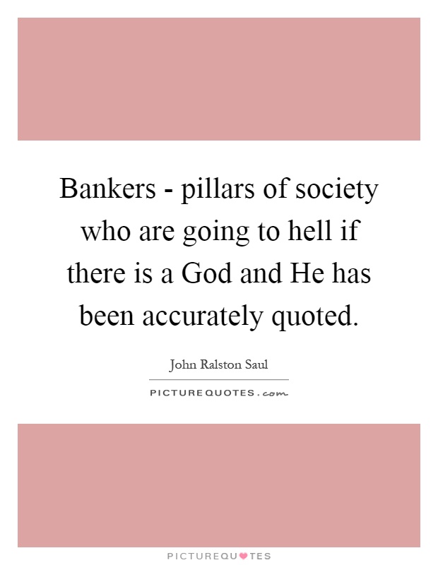 Bankers - pillars of society who are going to hell if there is a God and He has been accurately quoted Picture Quote #1