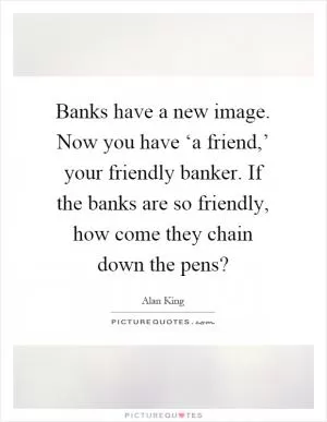 Banks have a new image. Now you have ‘a friend,’ your friendly banker. If the banks are so friendly, how come they chain down the pens? Picture Quote #1