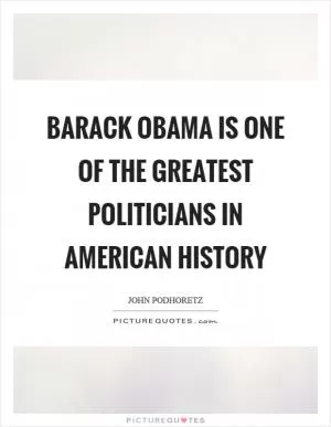 Barack Obama is one of the greatest politicians in American history Picture Quote #1