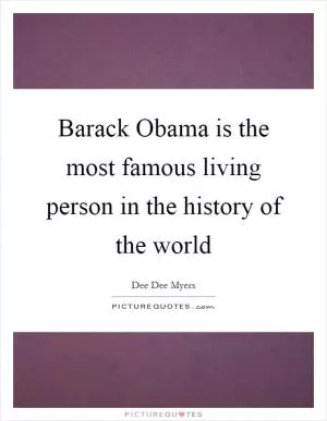 Barack Obama is the most famous living person in the history of the world Picture Quote #1