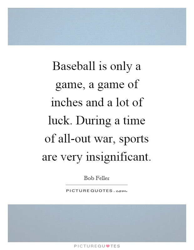 Baseball is only a game, a game of inches and a lot of luck. During a time of all-out war, sports are very insignificant Picture Quote #1
