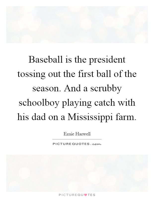 Baseball is the president tossing out the first ball of the season. And a scrubby schoolboy playing catch with his dad on a Mississippi farm Picture Quote #1
