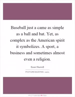 Baseball just a came as simple as a ball and bat. Yet, as complex as the American spirit it symbolizes. A sport, a business and sometimes almost even a religion Picture Quote #1