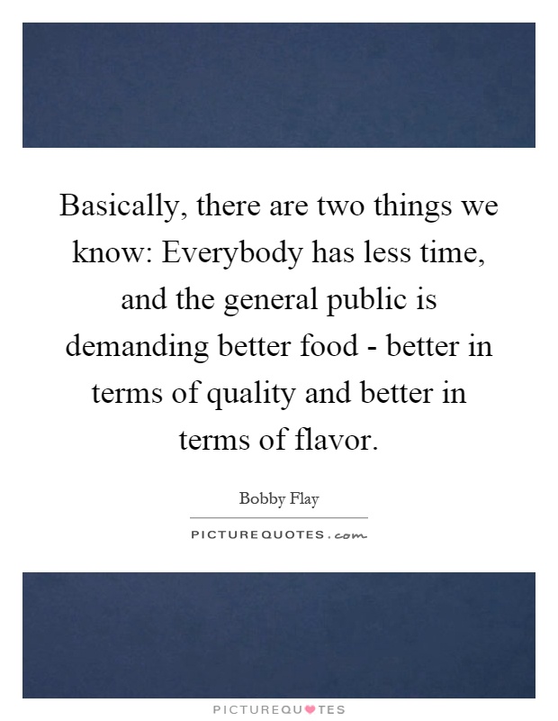 Basically, there are two things we know: Everybody has less time, and the general public is demanding better food - better in terms of quality and better in terms of flavor Picture Quote #1