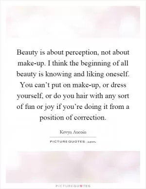 Beauty is about perception, not about make-up. I think the beginning of all beauty is knowing and liking oneself. You can’t put on make-up, or dress yourself, or do you hair with any sort of fun or joy if you’re doing it from a position of correction Picture Quote #1