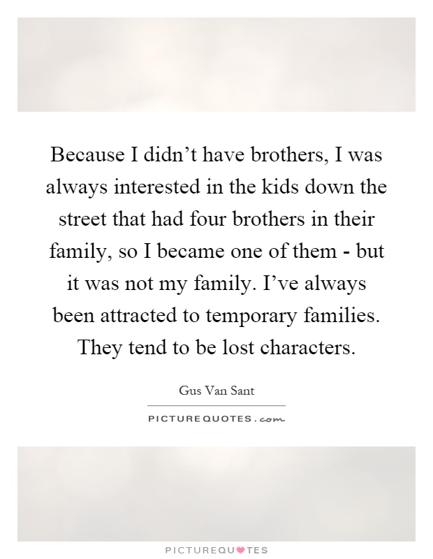 Because I didn't have brothers, I was always interested in the kids down the street that had four brothers in their family, so I became one of them - but it was not my family. I've always been attracted to temporary families. They tend to be lost characters Picture Quote #1