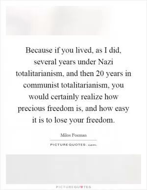 Because if you lived, as I did, several years under Nazi totalitarianism, and then 20 years in communist totalitarianism, you would certainly realize how precious freedom is, and how easy it is to lose your freedom Picture Quote #1