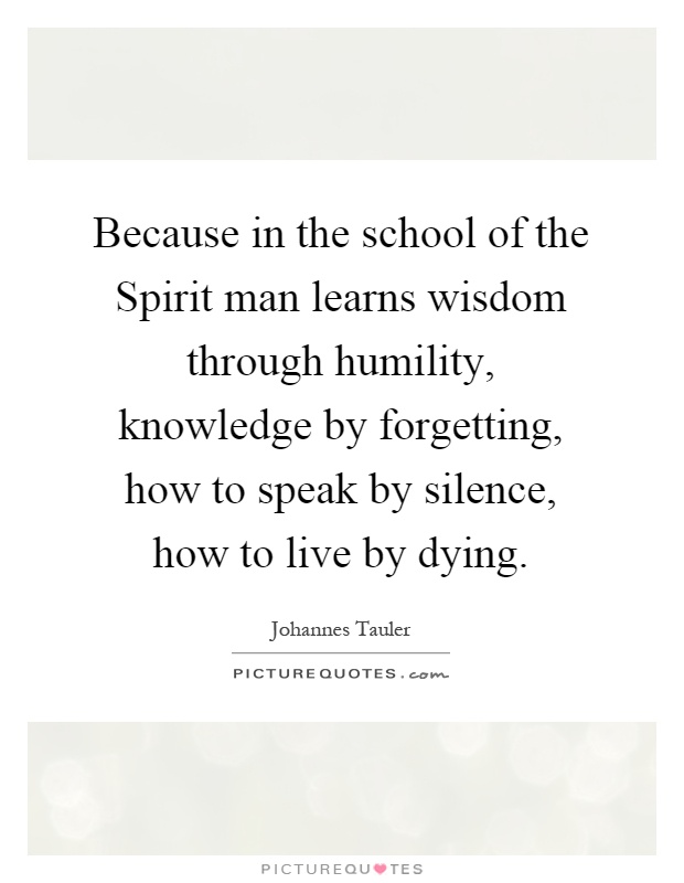 Because in the school of the Spirit man learns wisdom through humility, knowledge by forgetting, how to speak by silence, how to live by dying Picture Quote #1